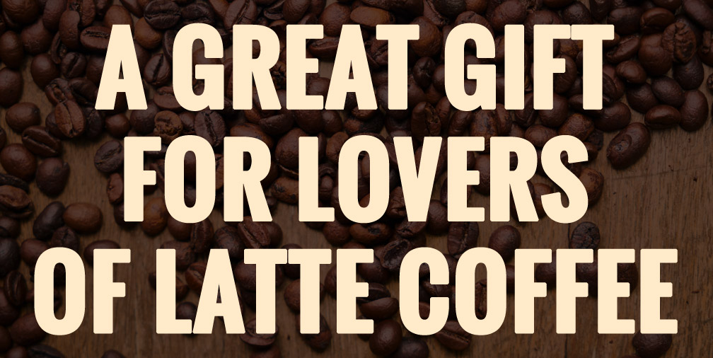 A Great Gift for Lovers of Latte Coffee