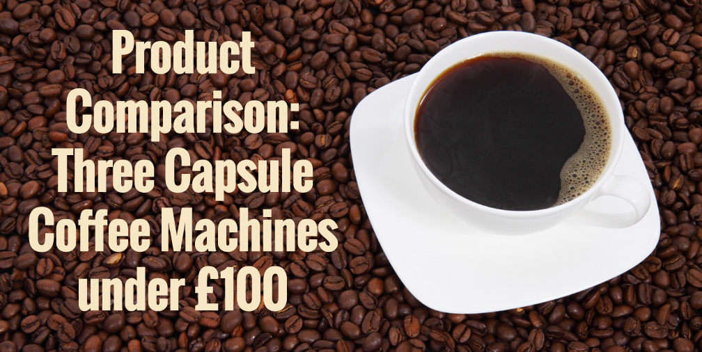 Product Comparison: Three Capsule Coffee Machines under £100